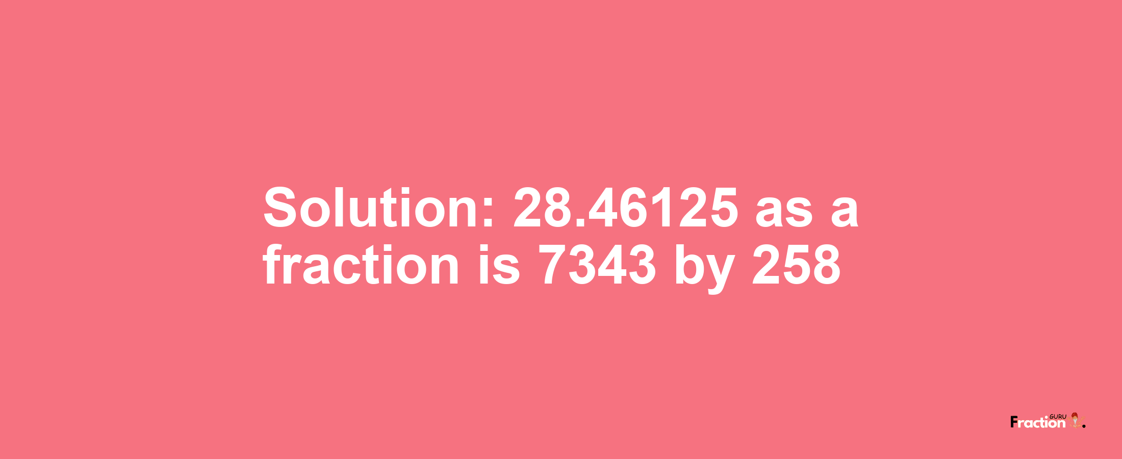 Solution:28.46125 as a fraction is 7343/258